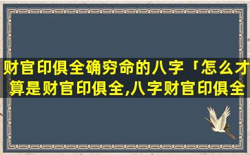 财官印俱全确穷命的八字「怎么才算是财官印俱全,八字财官印俱全的女 🐅 命」